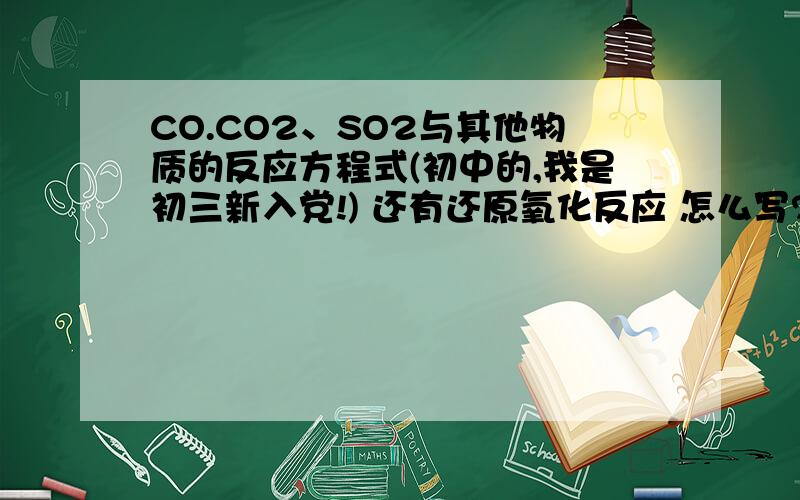 CO.CO2、SO2与其他物质的反应方程式(初中的,我是初三新入党!) 还有还原氧化反应 怎么写?