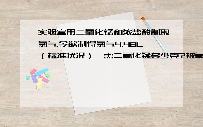 实验室用二氧化锰和浓盐酸制取氯气.今欲制得氯气4.48L（标准状况）,需二氧化锰多少克?被氧化的HCl多少克?