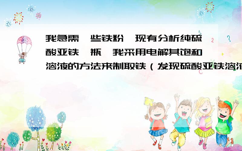 我急需一些铁粉,现有分析纯硫酸亚铁一瓶,我采用电解其饱和溶液的方法来制取铁（发现硫酸亚铁溶液在空气中久置会出现沉淀,猜想可能是被氧化导致的,所以在电解液中加入了较少量的柠檬