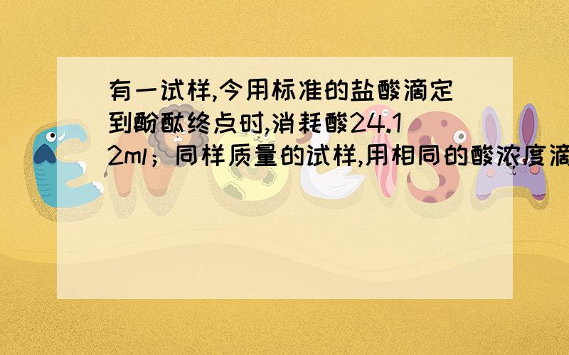 有一试样,今用标准的盐酸滴定到酚酞终点时,消耗酸24.12ml；同样质量的试样,用相同的酸浓度滴定至甲基橙终点时,消耗酸34.12ml.则该试样为：（ ）A、碳酸钠 B、 碳酸钠-氢氧化钠 C、 碳酸氢钠