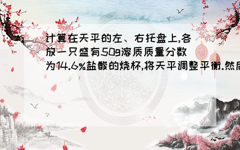 计算在天平的左、右托盘上,各放一只盛有50g溶质质量分数为14.6%盐酸的烧杯,将天平调整平衡.然后在上述两只烧杯中加入一定质量的下列物质,充分反应后,天平仍然平衡是：A：18g镁和18g铜 B：