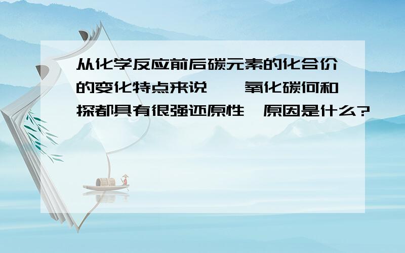 从化学反应前后碳元素的化合价的变化特点来说,一氧化碳何和探都具有很强还原性,原因是什么?