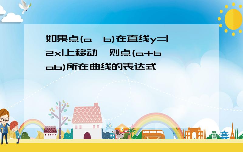 如果点(a,b)在直线y=|2x|上移动,则点(a+b,ab)所在曲线的表达式