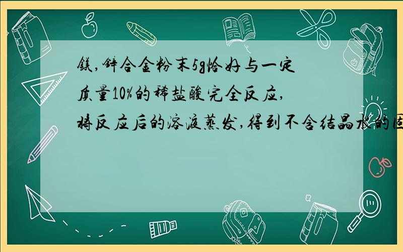 镁,锌合金粉末5g恰好与一定质量10%的稀盐酸完全反应,将反应后的溶液蒸发,得到不含结晶水的固体12.1g,则反应中生成氢气的质量为_______.