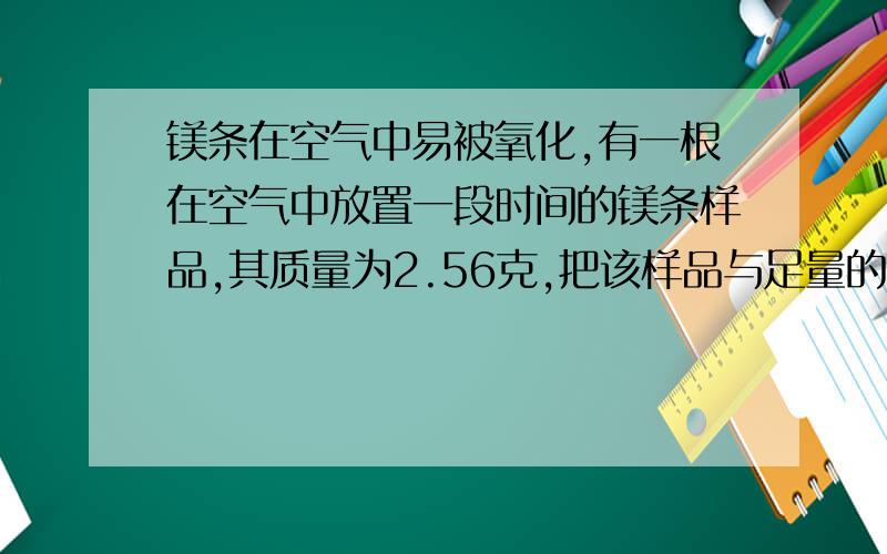 镁条在空气中易被氧化,有一根在空气中放置一段时间的镁条样品,其质量为2.56克,把该样品与足量的稀硫酸反应得到氢气0.18克(1)样品中未被氧化的镁的质量是多少?(2)该镁条未被氧化时的质量