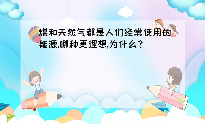 煤和天然气都是人们经常使用的能源,哪种更理想,为什么?