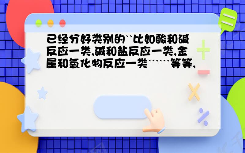 已经分好类别的``比如酸和碱反应一类,碱和盐反应一类,金属和氧化物反应一类``````等等,