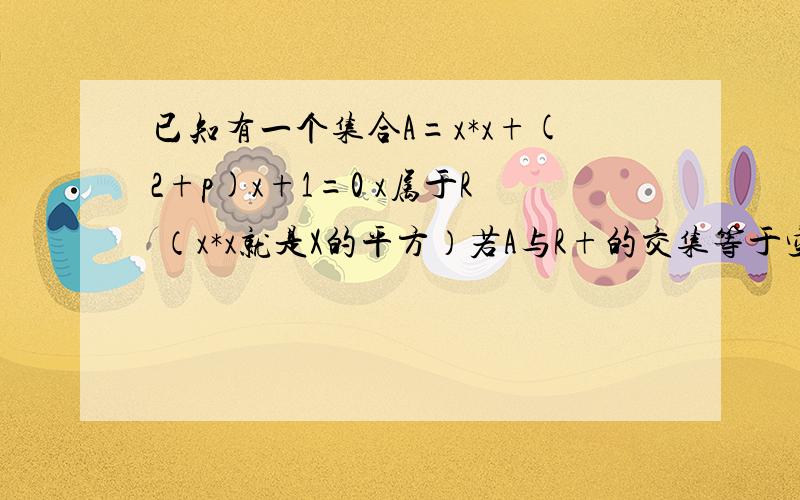 已知有一个集合A=x*x+(2+p)x+1=0 x属于R （x*x就是X的平方）若A与R+的交集等于空集,求P的取值范围P>-4我主要就是问为什么我这样做得不到答案1.对称轴小于0 -b除以2a小于02.X1乘以X2大于0 保证2根同