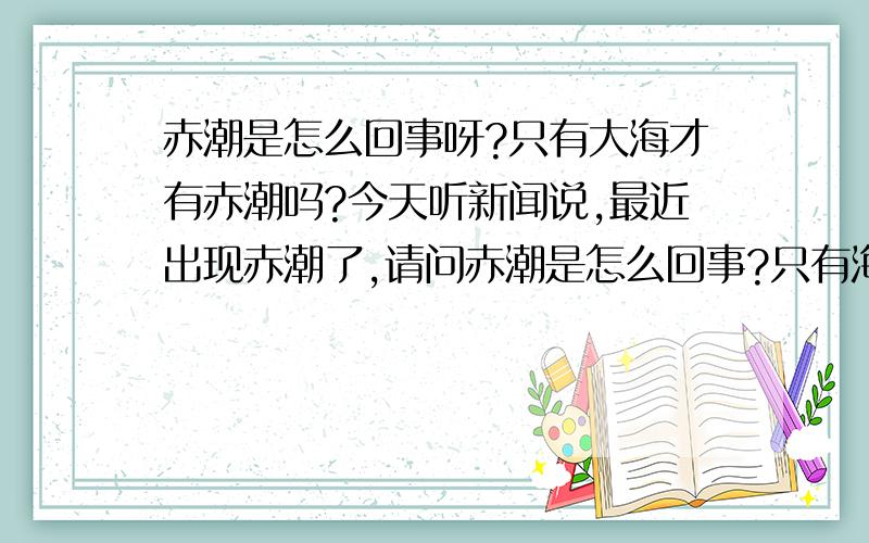 赤潮是怎么回事呀?只有大海才有赤潮吗?今天听新闻说,最近出现赤潮了,请问赤潮是怎么回事?只有海里才有赤潮吗?