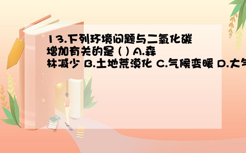 13.下列环境问题与二氧化碳增加有关的是 ( ) A.森林减少 B.土地荒漠化 C.气候变暖 D.大气污染原因急!准确