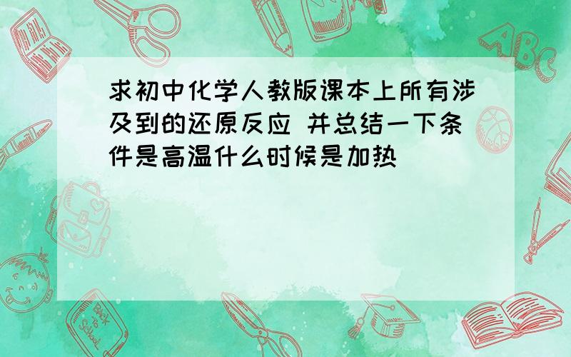 求初中化学人教版课本上所有涉及到的还原反应 并总结一下条件是高温什么时候是加热