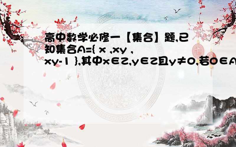 高中数学必修一【集合】题,已知集合A={ x ,xy ,xy-1 },其中x∈Z,y∈Z且y≠0,若0∈A,求A及A中元素和我是在教辅上看到这道题的,