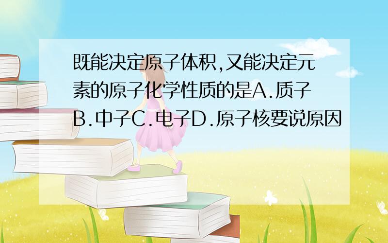 既能决定原子体积,又能决定元素的原子化学性质的是A.质子B.中子C.电子D.原子核要说原因