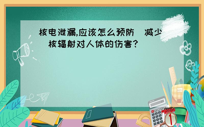 核电泄漏,应该怎么预防（减少）核辐射对人体的伤害?