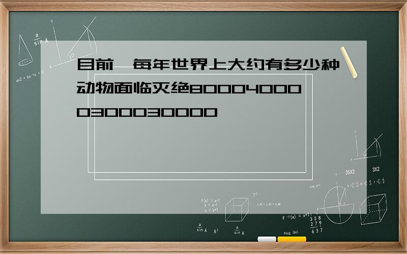 目前,每年世界上大约有多少种动物面临灭绝800040000300030000