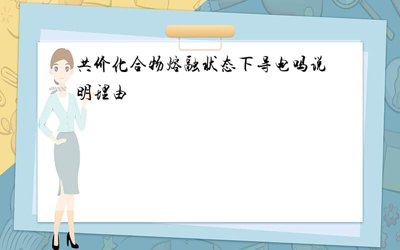 共价化合物熔融状态下导电吗说明理由