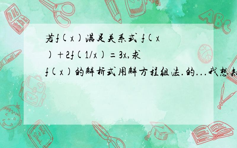 若f(x)满足关系式 f(x)+2f(1/x)=3x,求f(x)的解析式用解方程组法.的...我想知道是什么原理可以这样做要原理,.为什么可以这样做