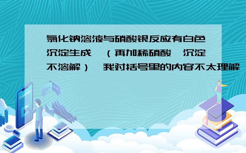 氯化钠溶液与硝酸银反应有白色沉淀生成,（再加稀硝酸,沉淀不溶解）,我对括号里的内容不太理解,氯化银本来就不溶解,为什么加稀硝酸才不溶解.