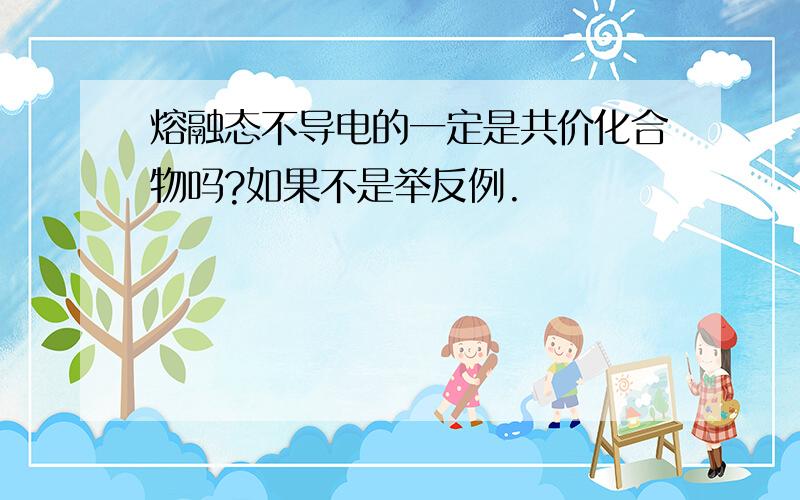 熔融态不导电的一定是共价化合物吗?如果不是举反例.