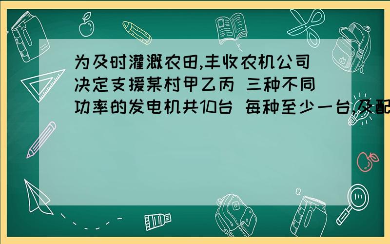 为及时灌溉农田,丰收农机公司决定支援某村甲乙丙 三种不同功率的发电机共10台 每种至少一台,及配套相同型号的抽水机4.3.2台 每台抽水机每小时可抽水灌溉农田1亩 ,现要求所有的柴电发电