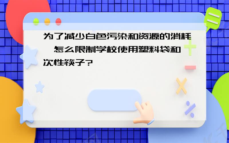 为了减少白色污染和资源的消耗,怎么限制学校使用塑料袋和一次性筷子?