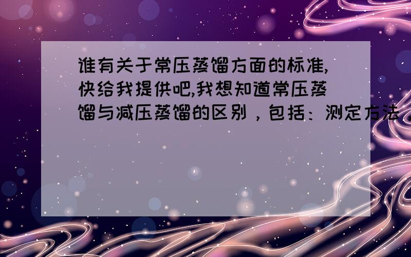 谁有关于常压蒸馏方面的标准,快给我提供吧,我想知道常压蒸馏与减压蒸馏的区别，包括：测定方法，减压蒸馏中的U形管残压值换算成真空度怎么算啊。