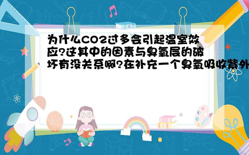 为什么CO2过多会引起温室效应?这其中的因素与臭氧层的破坏有没关系啊?在补充一个臭氧吸收紫外线是什么道理,是为什么 臭氧减少,紫外线增多不是能破坏植物的光合作用的吗