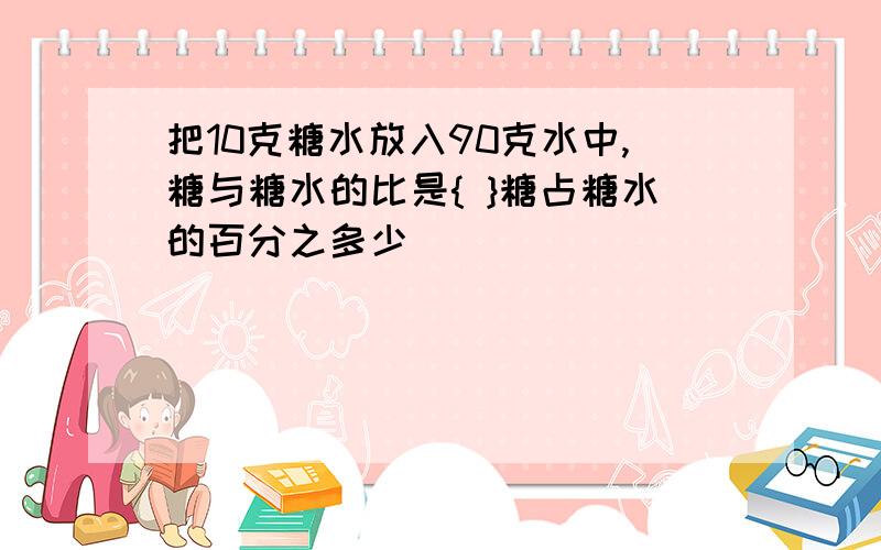 把10克糖水放入90克水中,糖与糖水的比是{ }糖占糖水的百分之多少