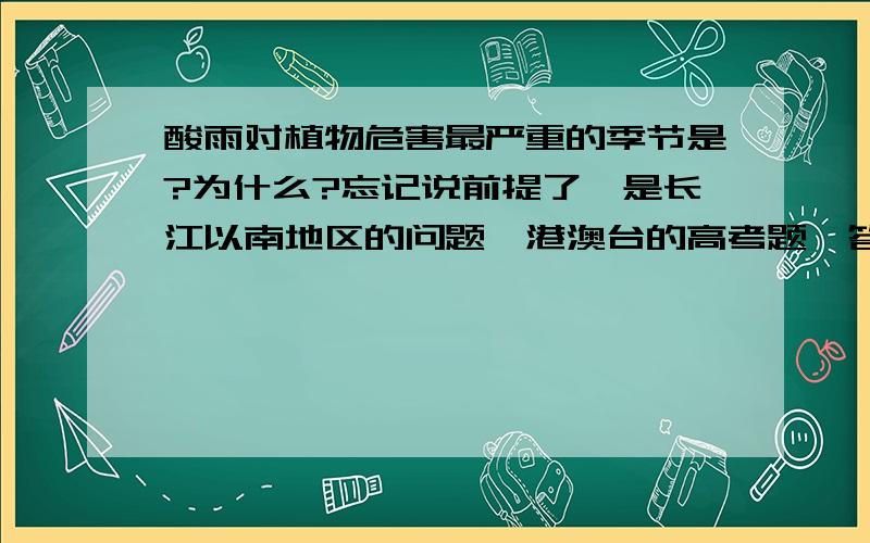 酸雨对植物危害最严重的季节是?为什么?忘记说前提了,是长江以南地区的问题,港澳台的高考题,答案给的是冬季,但我不知道理由.