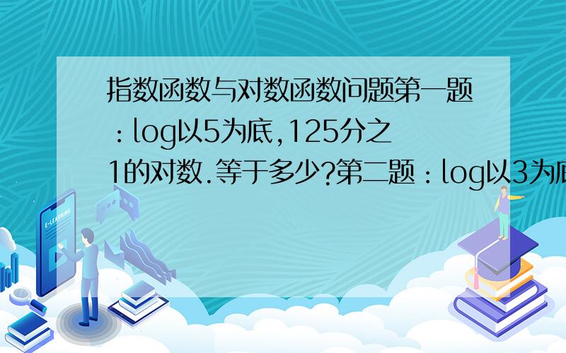 指数函数与对数函数问题第一题：log以5为底,125分之1的对数.等于多少?第二题：log以3为底,5的对数,乘以,log以5为底9的对数.等于什么?第三题：lgx,lgy,lgz表示如图,