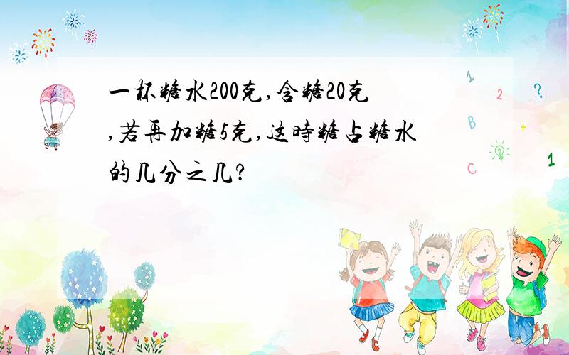 一杯糖水200克,含糖20克,若再加糖5克,这时糖占糖水的几分之几?