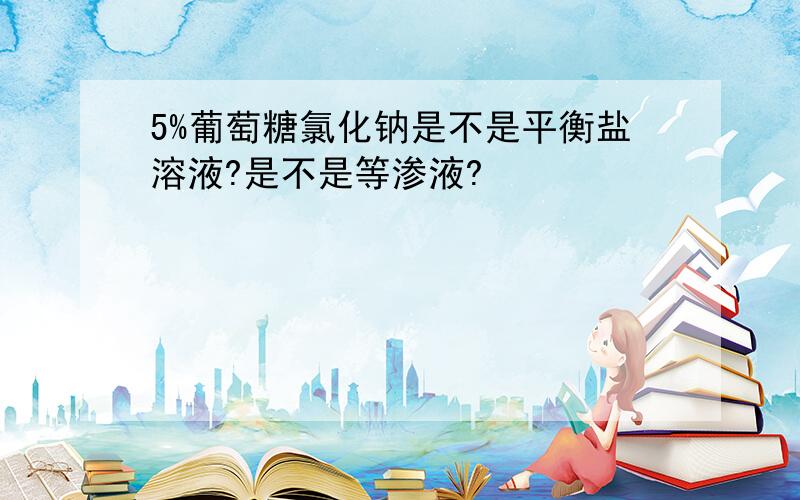 5%葡萄糖氯化钠是不是平衡盐溶液?是不是等渗液?