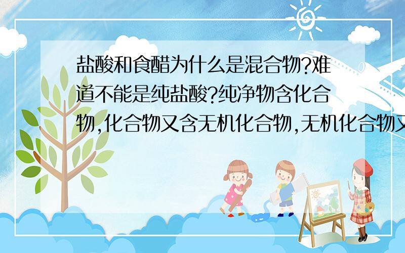 盐酸和食醋为什么是混合物?难道不能是纯盐酸?纯净物含化合物,化合物又含无机化合物,无机化合物又含酸那为什么盐酸是混合物?是不是所有酸都是混合物?