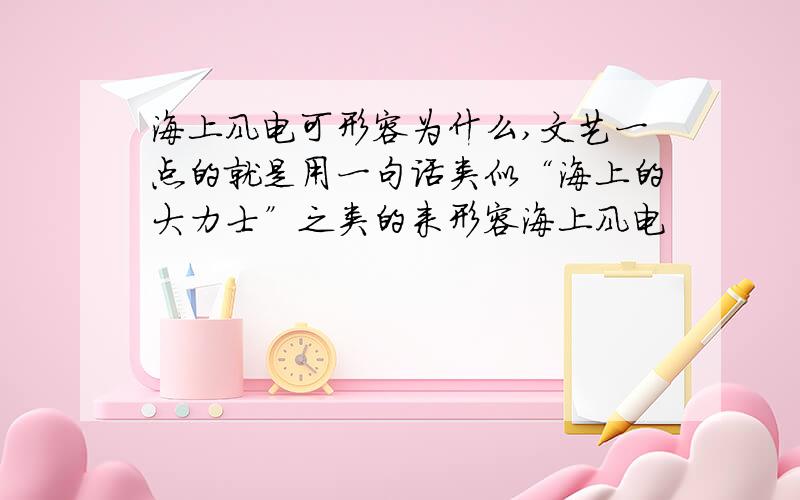 海上风电可形容为什么,文艺一点的就是用一句话类似“海上的大力士”之类的来形容海上风电