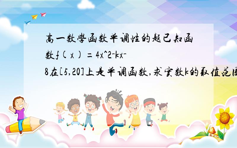 高一数学函数单调性的题已知函数f(x)=4x^2-kx-8在[5,20]上是单调函数,求实数k的取值范围谢谢!