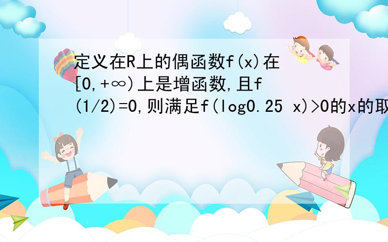 定义在R上的偶函数f(x)在[0,+∞)上是增函数,且f(1/2)=0,则满足f(log0.25 x)>0的x的取值范围是?