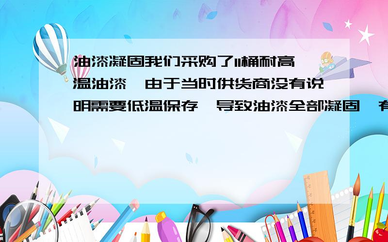 油漆凝固我们采购了11桶耐高温油漆,由于当时供货商没有说明需要低温保存,导致油漆全部凝固,有什么办法可以处理的吗?