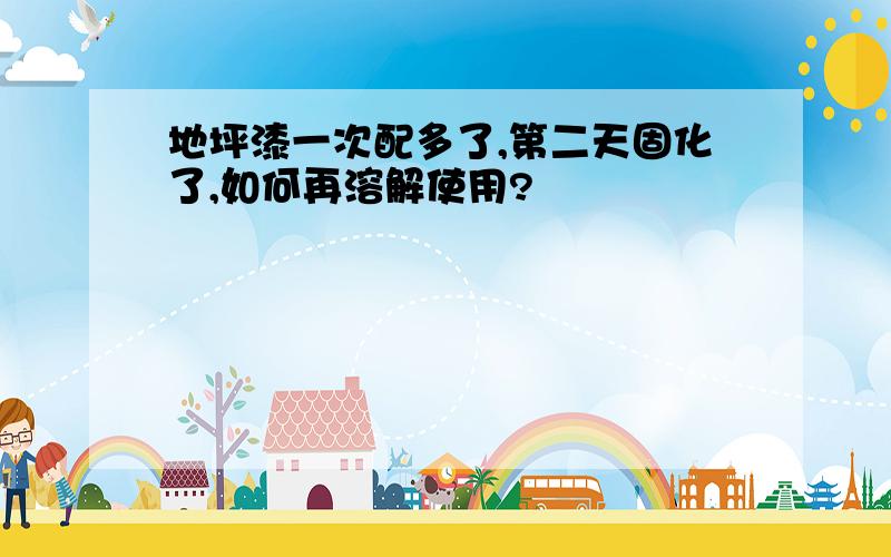 地坪漆一次配多了,第二天固化了,如何再溶解使用?