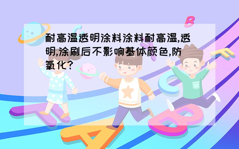 耐高温透明涂料涂料耐高温,透明,涂刷后不影响基体颜色,防氧化?