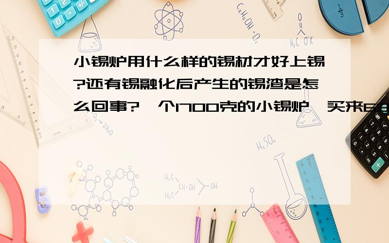 小锡炉用什么样的锡材才好上锡?还有锡融化后产生的锡渣是怎么回事?一个1700克的小锡炉,买来63Sn锡条融化后发现不上锡（电工用的铜接头）,怎么办?是不是锡条买得不对?量过了温度,锡融化