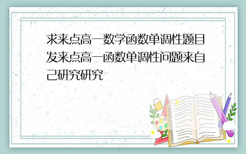 求来点高一数学函数单调性题目发来点高一函数单调性问题来自己研究研究