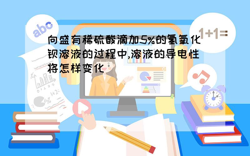 向盛有稀硫酸滴加5%的氢氧化钡溶液的过程中,溶液的导电性将怎样变化