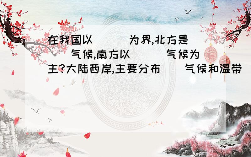 在我国以___为界,北方是___气候,南方以___气候为主?大陆西岸,主要分布__气候和温带__气候