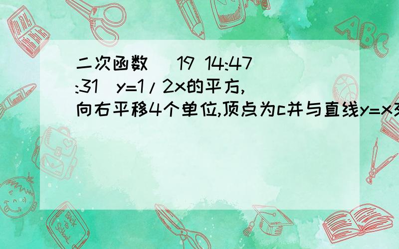 二次函数 (19 14:47:31)y=1/2x的平方,向右平移4个单位,顶点为c并与直线y=x交于A,B,A在B的左边,求三角形ABC面积