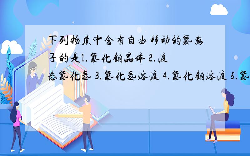 下列物质中含有自由移动的氯离子的是1.氯化钠晶体 2.液态氯化氢 3.氯化氢溶液 4.氯化钠溶液 5.氯化钾溶液A.1和3 B.2和3 C.3和5 D.3和4