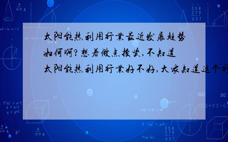 太阳能热利用行业最近发展趋势如何啊?想着做点投资,不知道太阳能热利用行业好不好,大家知道这个行业的发展趋势吗?