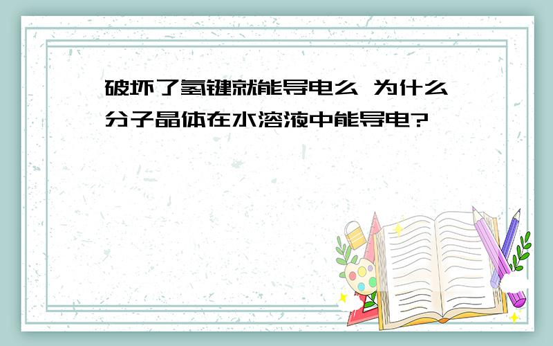 破坏了氢键就能导电么 为什么分子晶体在水溶液中能导电?