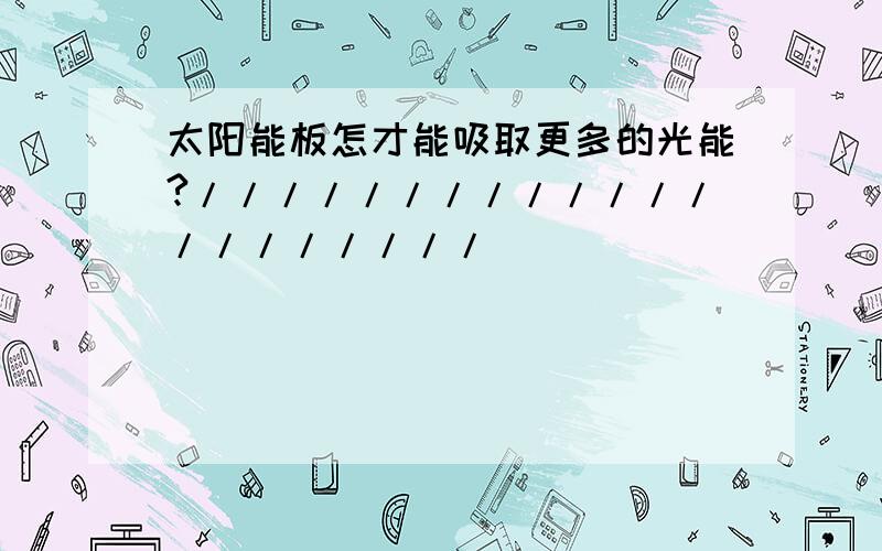 太阳能板怎才能吸取更多的光能?/////////////////////