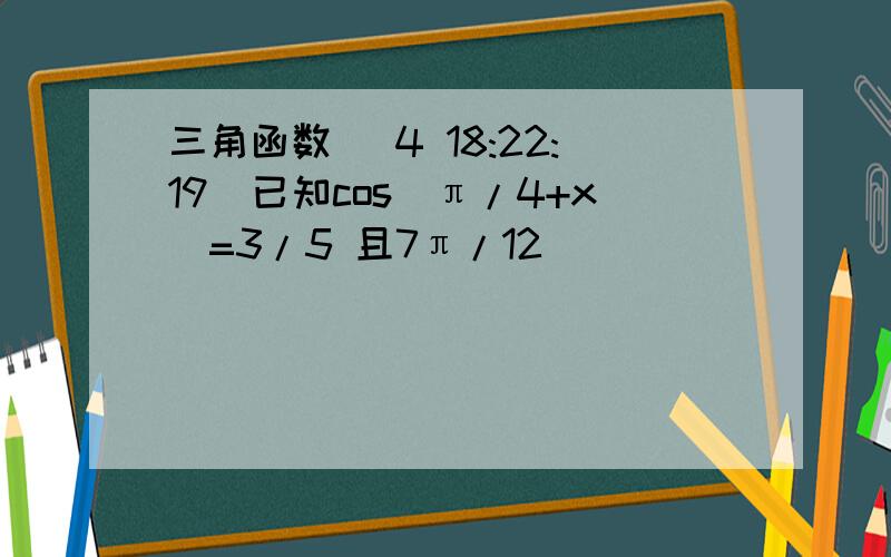 三角函数 (4 18:22:19)已知cos(π/4+x)=3/5 且7π/12