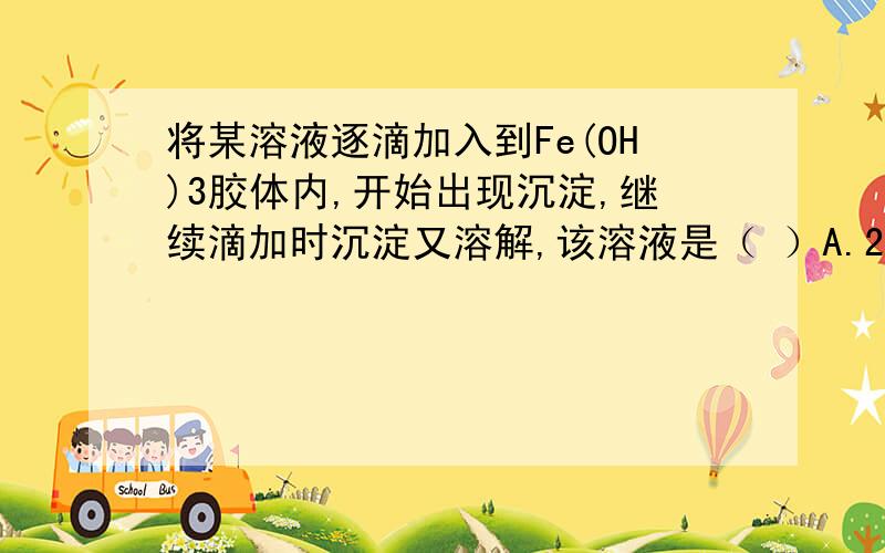 将某溶液逐滴加入到Fe(OH)3胶体内,开始出现沉淀,继续滴加时沉淀又溶解,该溶液是（ ）A.2 mol/L H2SO4溶液 B.2 mol/L NaOH 溶液 C.2 mol/L MgSO4溶液 D.硅酸溶液（胶体粒子带负电荷）